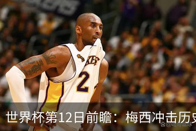 世界杯第12日前瞻：梅西冲击历史第一人 姆皇哈神双雄争连胜